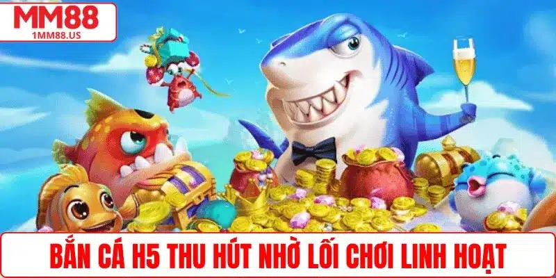 Bắn cá h5 thu hút nhờ lối chơi linh hoạt